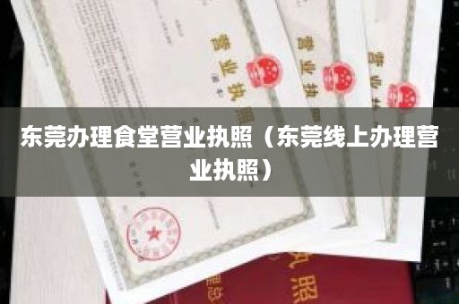 东莞办理食堂营业执照（东莞线上办理营业执照）