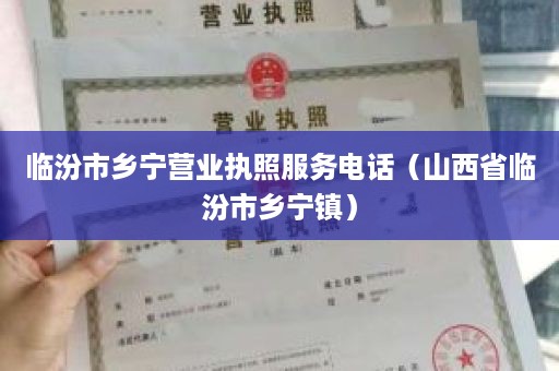 临汾市乡宁营业执照服务电话（山西省临汾市乡宁镇）