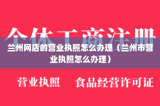 兰州网店的营业执照怎么办理（兰州市营业执照怎么办理）