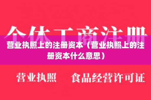 营业执照上的注册资本（营业执照上的注册资本什么意思）