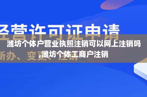 潍坊个体户营业执照注销可以网上注销吗,潍坊个体工商户注销