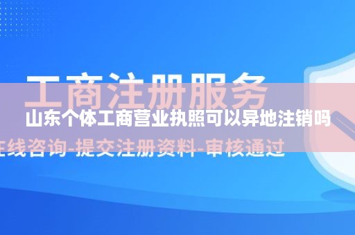 山东个体工商营业执照可以异地注销吗