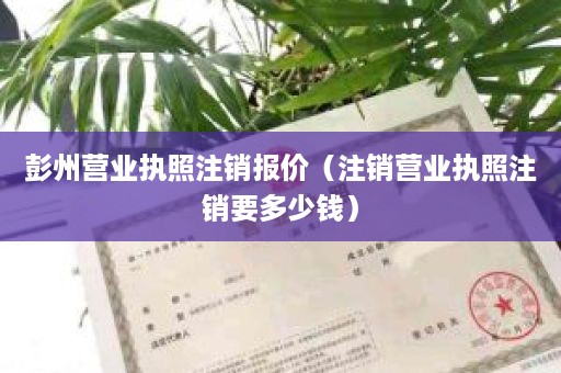 彭州营业执照注销报价（注销营业执照注销要多少钱）