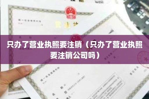 只办了营业执照要注销（只办了营业执照要注销公司吗）