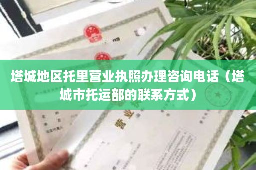 塔城地区托里营业执照办理咨询电话（塔城市托运部的联系方式）