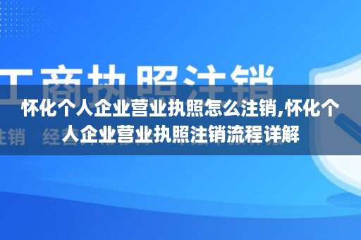 怀化个人企业营业执照怎么注销,怀化个人企业营业执照注销流程详解