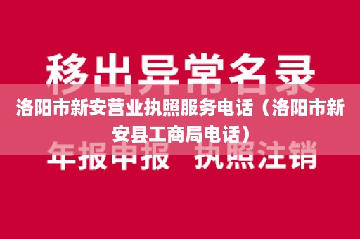 洛阳市新安营业执照服务电话（洛阳市新安县工商局电话）