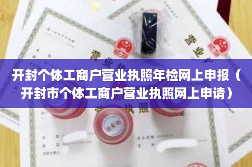 开封个体工商户营业执照年检网上申报（开封市个体工商户营业执照网上申请）