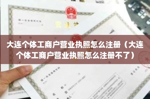 大连个体工商户营业执照怎么注册（大连个体工商户营业执照怎么注册不了）