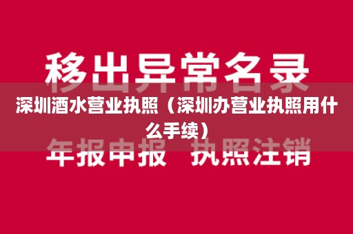 深圳酒水营业执照（深圳办营业执照用什么手续）