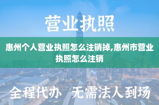 惠州个人营业执照怎么注销掉,惠州市营业执照怎么注销