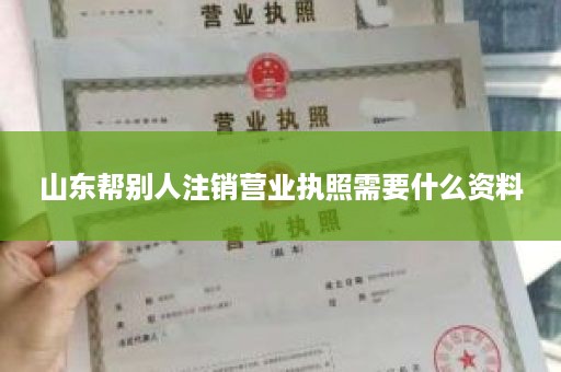 山东帮别人注销营业执照需要什么资料