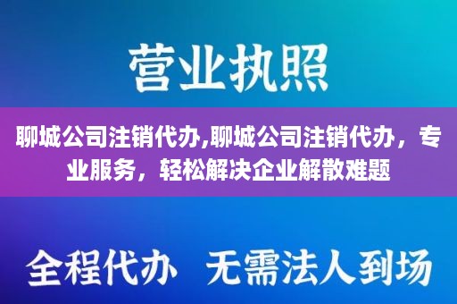 聊城公司注销代办,聊城公司注销代办，专业服务，轻松解决企业解散难题