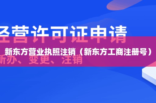 新东方营业执照注销（新东方工商注册号）