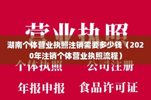 湖南个体营业执照注销需要多少钱（2020年注销个体营业执照流程）