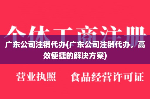 广东公司注销代办(广东公司注销代办，高效便捷的解决方案)