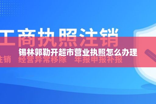 锡林郭勒开超市营业执照怎么办理