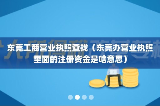 东莞工商营业执照查找（东莞办营业执照里面的注册资金是啥意思）