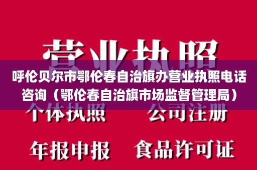 呼伦贝尔市鄂伦春自治旗办营业执照电话咨询（鄂伦春自治旗市场监督管理局）