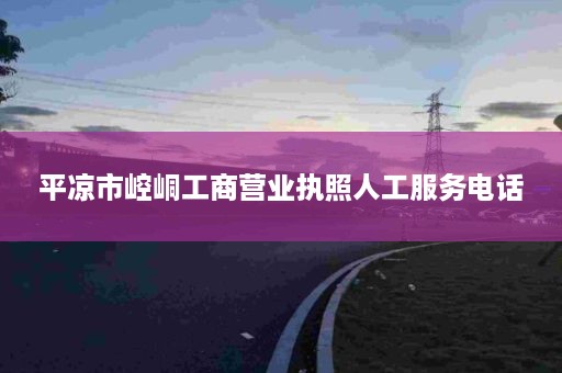 平凉市崆峒工商营业执照人工服务电话