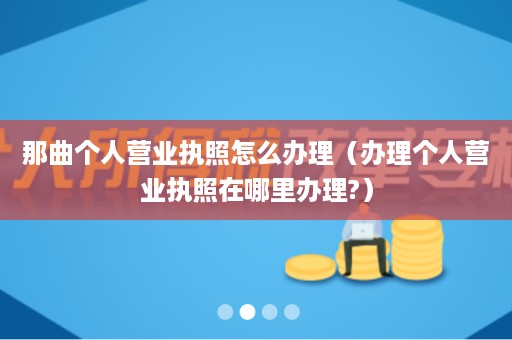 那曲个人营业执照怎么办理（办理个人营业执照在哪里办理?）