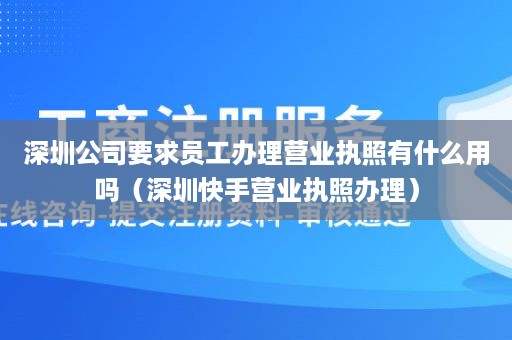 深圳公司要求员工办理营业执照有什么用吗（深圳快手营业执照办理）