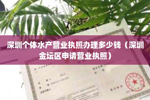 深圳个体水产营业执照办理多少钱（深圳金坛区申请营业执照）