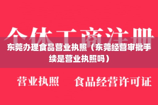 东莞办理食品营业执照（东莞经营审批手续是营业执照吗）