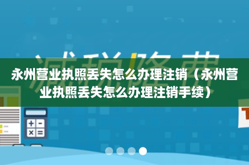 永州营业执照丢失怎么办理注销（永州营业执照丢失怎么办理注销手续）