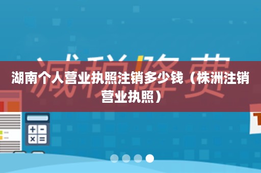 湖南个人营业执照注销多少钱（株洲注销营业执照）