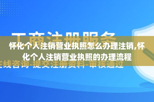 怀化个人注销营业执照怎么办理注销,怀化个人注销营业执照的办理流程