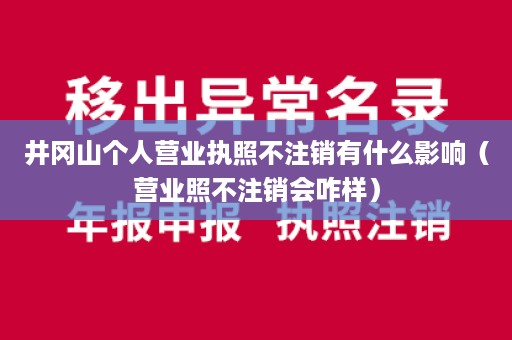 井冈山个人营业执照不注销有什么影响（营业照不注销会咋样）