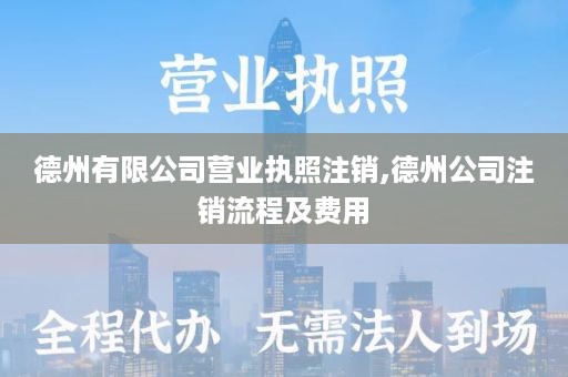 德州有限公司营业执照注销,德州公司注销流程及费用