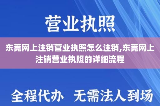 东莞网上注销营业执照怎么注销,东莞网上注销营业执照的详细流程