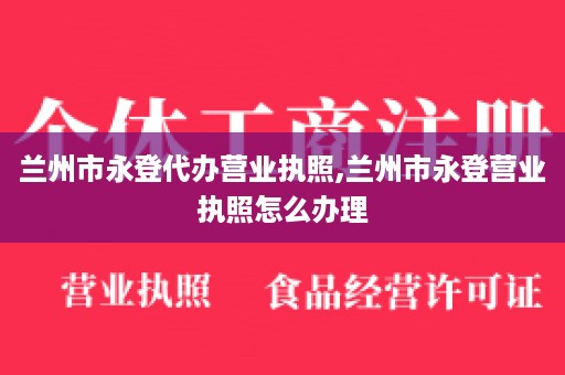 兰州市永登代办营业执照,兰州市永登营业执照怎么办理