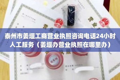 泰州市姜堰工商营业执照咨询电话24小时人工服务（姜堰办营业执照在哪里办）