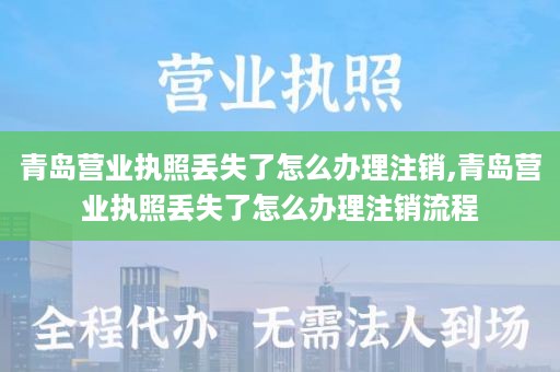 青岛营业执照丢失了怎么办理注销,青岛营业执照丢失了怎么办理注销流程