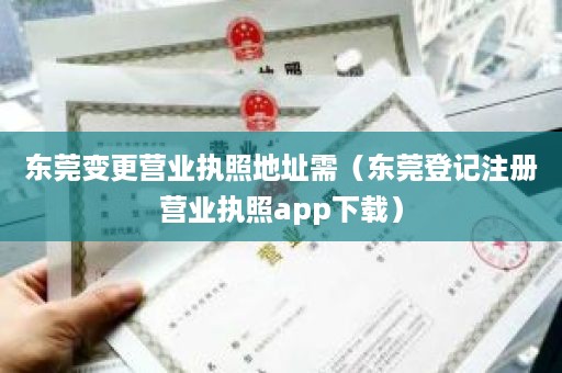 东莞变更营业执照地址需（东莞登记注册营业执照app下载）