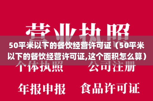 50平米以下的餐饮经营许可证（50平米以下的餐饮经营许可证,这个面积怎么算）