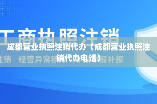 成都营业执照注销代办（成都营业执照注销代办电话）