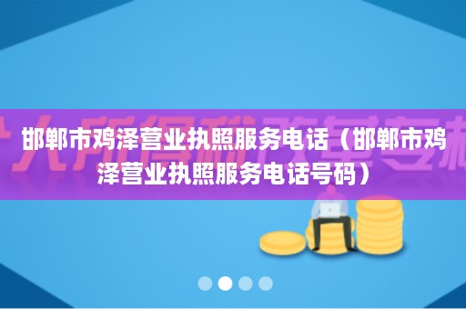 邯郸市鸡泽营业执照服务电话（邯郸市鸡泽营业执照服务电话号码）