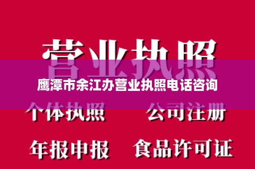 鹰潭市余江办营业执照电话咨询