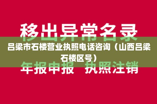 吕梁市石楼营业执照电话咨询（山西吕梁石楼区号）