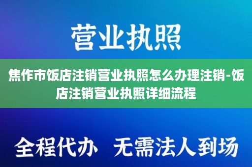 焦作市饭店注销营业执照怎么办理注销-饭店注销营业执照详细流程