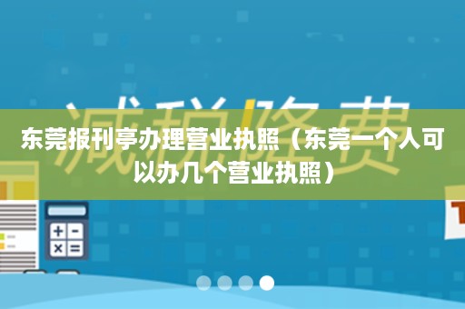 东莞报刊亭办理营业执照（东莞一个人可以办几个营业执照）