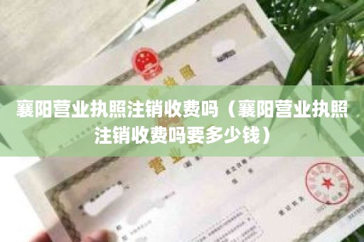 襄阳营业执照注销收费吗（襄阳营业执照注销收费吗要多少钱）