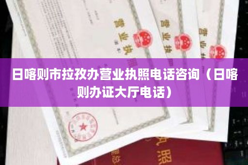 日喀则市拉孜办营业执照电话咨询（日喀则办证大厅电话）