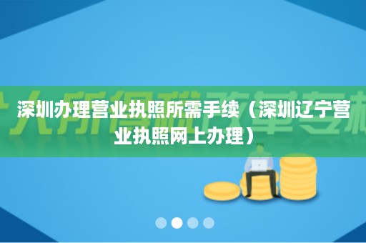 深圳办理营业执照所需手续（深圳辽宁营业执照网上办理）