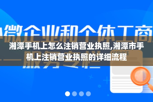 湘潭手机上怎么注销营业执照,湘潭市手机上注销营业执照的详细流程