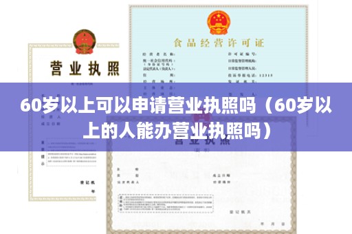 60岁以上可以申请营业执照吗（60岁以上的人能办营业执照吗）